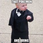 The struggles of Pokemon Go right now with my kid | YOU FIND THAT POKEMON; AND BRING ME HIS HEAD | image tagged in mob,pokemon,can't even catch one no less all of em | made w/ Imgflip meme maker