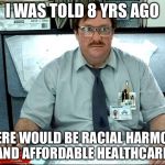 I Was Told There Would Be | I WAS TOLD 8 YRS AGO; THERE WOULD BE RACIAL HARMONY AND AFFORDABLE HEALTHCARE | image tagged in memes,i was told there would be | made w/ Imgflip meme maker