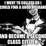 Vintage woman cooking | I WENT TO COLLEGE SO I COULD FIND A GOOD HUSBAND; AND BECOME A SECOND CLASS CITIZEN. | image tagged in vintage woman cooking | made w/ Imgflip meme maker