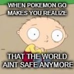 its not safe | WHEN POKEMON GO MAKES YOU REALIZE; THAT THE WORLD AINT SAFE ANYMORE | image tagged in its not safe | made w/ Imgflip meme maker