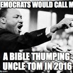 Martin Luther king jr | DEMOCRATS WOULD CALL ME; A BIBLE THUMPING UNCLE TOM IN 2016 | image tagged in black lives matter,self segregation,liberal agenda,democrats suck,dallas shooting | made w/ Imgflip meme maker
