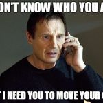 Liam Neeson Taken | I DON'T KNOW WHO YOU ARE; BUT I NEED YOU TO MOVE YOUR CAR | image tagged in liam neeson taken | made w/ Imgflip meme maker