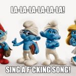 Smurfs | LA-LA-LA-LA-LA-LA! SING A F*CKING SONG! | image tagged in smurfs | made w/ Imgflip meme maker
