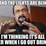 Steven Seagal | AAAAND THE LIGHTS ARE BLINKIN; I'M THINKING IT'S ALL OVER WHEN I GO OUT DRINKIN | image tagged in steven seagal | made w/ Imgflip meme maker