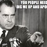 Nixon | YOU PEOPLE NEED TO DIG ME UP AND APOLOGIZE | image tagged in nixon | made w/ Imgflip meme maker