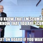 Hillary Clinton Bernie Sanders | YOU KNOW THAT I'M SCUM AND I KNOW THAT YOU ARE SCUM; SO GET ON BOARD IF YOU WANT $$ | image tagged in hillary clinton bernie sanders | made w/ Imgflip meme maker