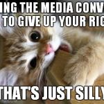 That's just silly cat | LETTING THE MEDIA CONVINCE YOU TO GIVE UP YOUR RIGHTS; THAT'S JUST SILLY | image tagged in that's just silly cat | made w/ Imgflip meme maker
