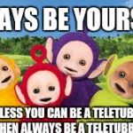 Teletubbies  | ALWAYS BE YOURSELF; UNLESS YOU CAN BE A TELETUBBY, THEN ALWAYS BE A TELETUBBY | image tagged in teletubbies | made w/ Imgflip meme maker