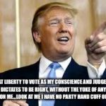 Trump for President! | I AM AT LIBERTY TO VOTE AS MY CONSCIENCE AND JUDGEMENT DICTATES TO BE RIGHT, WITHOUT THE YOKE OF ANY PARTY ON ME...LOOK AT ME I HAVE NO PARTY HAND CUFF ON THEM. | image tagged in trump for president | made w/ Imgflip meme maker