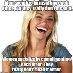 Friend Zone Fiona | Men socialize by insulting each other. But they really don't mean it. Women socialize by complimenting each other. They really don't mean it either. | image tagged in memes,friend zone fiona | made w/ Imgflip meme maker
