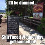It just takes a couple of assholes to ruin a good time. | I'll be damned... Shit Faced Wednesday got cancelled! | image tagged in shit faced,funny meme | made w/ Imgflip meme maker