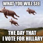 Not gonna happen.  Wouldn't be prudent! | WHAT YOU WILL SEE; THE DAY THAT I VOTE FOR HILLARY | image tagged in pigs fly,hillary,election 2016,scandal | made w/ Imgflip meme maker