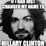charles manson | IF I HAD JUST CHANGED MY NAME TO; HILLARY CLINTON | image tagged in charles manson | made w/ Imgflip meme maker