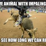 Human logic | MASSIVE ANIMAL WITH IMPALING HORNS; "LET'S SEE HOW LONG WE CAN RIDE IT" | image tagged in bull riding,memes,funny | made w/ Imgflip meme maker