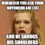 that Face tho | WHENEVER YOU ASK YOUR BOYFRIEND AM I FAT; AND HE SHRUGS HIS SHOULDERS | image tagged in that face tho,funny,memes | made w/ Imgflip meme maker