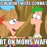 FART OM MY WAFFLE I DARE YOU | FERB I KNOW WHAT WERE GONNA DO TODAY; FART ON MOMS WAFFLE | image tagged in phineas  ferb | made w/ Imgflip meme maker