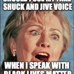 Ugly Hillary Clinton | SHOULD I USE MY FAKE SHUCK AND JIVE VOICE; WHEN I SPEAK WITH BLACK LIVES MATTER | image tagged in ugly hillary clinton | made w/ Imgflip meme maker