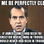 Richard Nixon - Laugh In | LET ME BE PERFECTLY CLEAR; IF JAMES COMEY HAD BEEN FBI DIRECTOR WHEN I WAS IN TROUBLE, I WOULD NEVER HAD BEEN IN TROUBLE | image tagged in richard nixon - laugh in | made w/ Imgflip meme maker