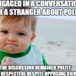 political discussion | ENGAGED IN A CONVERSATION WITH A STRANGER ABOUT POLITICS; THE DISCUSSION REMAINED POLITE AND RESPECTFUL DESPITE OPPOSING VIEWS | image tagged in fist pump baby,politics,memes | made w/ Imgflip meme maker