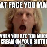 Dumb and dumber | THAT FACE YOU MAKE; WHEN YOU ATE TOO MUCH ICE CREAM ON YOUR BIRTHDAY! | image tagged in dumb and dumber | made w/ Imgflip meme maker