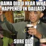 Obama beer | OBAMA DID U HEAR WHAT HAPPENED IN DALLAS? SURE DID | image tagged in obama beer | made w/ Imgflip meme maker