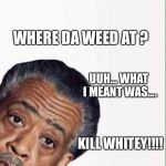 AL SHARPTON "OG of the welfare office" | WHERE DA WEED AT ? UUH... WHAT I MEANT WAS.... KILL WHITEY!!!! | image tagged in al sharpton,racist,double standard,angry black woman,killed | made w/ Imgflip meme maker