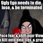 Hunt or be hunted. | Ugly Ego needs to die, lose, & be terminated; Face fear & shift your View to a Kill onto emo, lies, & grudge. | image tagged in snow white evil witch | made w/ Imgflip meme maker