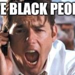 jerry maguire | I LOVE BLACK PEOPLE!!! | image tagged in jerry maguire | made w/ Imgflip meme maker