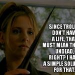 sarah michelle gellar buffy the vampire slayer with stake | SINCE TROLLS DON'T HAVE A LIFE, THAT MUST MEAN THEY'RE UNDEAD, RIGHT? I HAVE A SIMPLE SOLUTION FOR THAT. | image tagged in sarah michelle gellar buffy the vampire slayer with stake | made w/ Imgflip meme maker