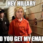 Hillary Jail | HEY HILLARY; DID YOU GET MY EMAIL? | image tagged in hillary jail | made w/ Imgflip meme maker