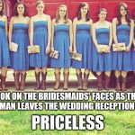 Unhappy bridesmaids | THE LOOK ON THE BRIDESMAIDS' FACES AS THE LAST SINGLE MAN LEAVES THE WEDDING RECEPTION AT 4 PM; PRICELESS | image tagged in unhappy bridesmaids | made w/ Imgflip meme maker