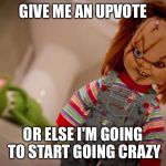 chucky | GIVE ME AN UPVOTE; OR ELSE I'M GOING TO START GOING CRAZY | image tagged in chucky | made w/ Imgflip meme maker