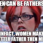 Big Red Feminist | WOMEN CAN BE FATHERS TOO! INFACT, WOMEN MAKE BETTER FATHER THEN MEN! | image tagged in big red feminist | made w/ Imgflip meme maker