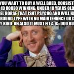 Unicorn | SO YOU WANT TO BUY A WELL BRED, CONSISTENT 1D RODEO WINNING, UNDER 10 YEARS OLD BARREL HORSE THAT ISNT PSYCHO AND WILL HANDLE ANY GROUND TYPE WITH NO MAINTENANCE OR ISSUES OF ANY KIND. OH ALSO IT MUST FIT A $5,000 BUDGET. | image tagged in condescending wonka eye contact,rodeo,horse,barrel racing,barrel horse,confessions of a barrel racer | made w/ Imgflip meme maker