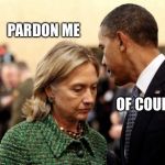 No need when all the wheels of justice are synchronized... | PARDON ME; OF COURSE | image tagged in obama and hillary,hillary,obama,email scandal,fbi,memes | made w/ Imgflip meme maker
