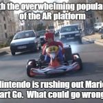 Pokemon Go Mario Cart | With the overwhelming popularity of the AR platform; Nintendo is rushing out Mario Kart Go.
 What could go wrong? | image tagged in pokemon go mario cart | made w/ Imgflip meme maker