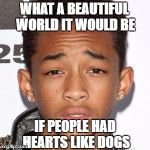 Jaden Smith Dumb Quotes | WHAT A BEAUTIFUL WORLD IT WOULD BE; IF PEOPLE HAD HEARTS LIKE DOGS | image tagged in jaden smith dumb quotes | made w/ Imgflip meme maker