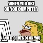 SpOngegar | WHEN YOU ARE ON YOU COMPUTER; AND IT SHUTS OF ON YOU | image tagged in spongegar | made w/ Imgflip meme maker