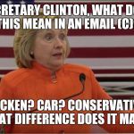 Hillary Clinton IDK | SECRETARY CLINTON, WHAT DOES THIS MEAN IN AN EMAIL (C)? CHICKEN? CAR? CONSERVATIVE? WHAT DIFFERENCE DOES IT MAKE? | image tagged in hillary clinton idk | made w/ Imgflip meme maker