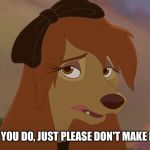 Whatever You Do, Just Please Don't Make Fun of Me! | WHATEVER YOU DO, JUST PLEASE DON'T MAKE FUN OF ME! | image tagged in dixie sad,memes,disney,the fox and the hound 2,reba mcentire,dog | made w/ Imgflip meme maker