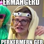 Ermagerd | ERMAHGERD; PERKERMERN GER | image tagged in ermagerd | made w/ Imgflip meme maker