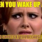 Was meant to wake up at 09:00 | WHEN YOU WAKE UP AND; YOUR MUM SHOUTS AT YOU BECAUSE IT'S 08:59 | image tagged in no really adele | made w/ Imgflip meme maker