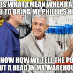 Engineers...  Engineers...  Engineers everywhere  | THIS IS WHAT I MEAN WHEN I ASKED YOU TO BRING ME PHILLIPS HEAD; AND NOW HOW WE TELL THE POLICE ABOUT A HEAD IN MY WAREHOUSE? | image tagged in choosing tools | made w/ Imgflip meme maker