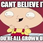 stewie excited | I CANT BELIEVE IT; YOU'RE ALL GROWN UP | image tagged in stewie excited | made w/ Imgflip meme maker