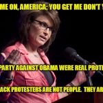 Come On | COME ON, AMERICA; YOU GET ME DON'T YA? THE TEA PARTY AGAINST OBAMA WERE REAL PROTESTERS! THESE BLACK PROTESTERS ARE NOT PEOPLE.  THEY ARE THUGS. | image tagged in sarah palin rise up,blacklivesmatter,sarah palin,tea party,thugs,racism | made w/ Imgflip meme maker