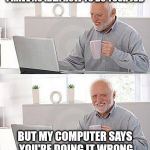 Good memes should be available to everyone | I HAVE NO IDEA HOW TO DO YOUR JOB BUT MY COMPUTER SAYS YOU'RE DOING IT WRONG | image tagged in i have no idea | made w/ Imgflip meme maker