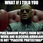 What if i told you | WHAT IF I TOLD YOU; KEEPING RANDOM PEOPLE FROM GETTING TO WORK AND BLOCKING AMBULANCES IS NOT "PEACEFUL PROTESTING?" | image tagged in what if i told you,black lives matter,protest,conservative,political | made w/ Imgflip meme maker