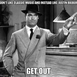 Justin Bieber sucks stupid feminists | IF YOU DON'T LIKE CLASSIC MUSIC AND INSTEAD LIKE JUSTIN BIEBER'S THEN; GET OUT | image tagged in get out,justin bieber sucks,classic music | made w/ Imgflip meme maker