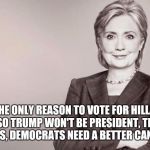 Hillary | IF THE ONLY REASON TO VOTE FOR HILLARY IS SO TRUMP WON'T BE PRESIDENT, THEN, PERHAPS, DEMOCRATS NEED A BETTER CANDIDATE. | image tagged in hillary | made w/ Imgflip meme maker