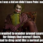 We used to search for strange animals and didn't need a phone. | When I was a kid we didn't have Poke`man Go. If you wanted to wander around searching for things that weren't there, you had to drop acid like a normal person. | image tagged in joker / victorian era,funny meme | made w/ Imgflip meme maker